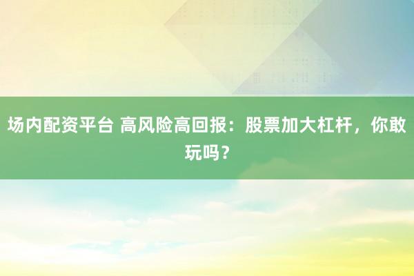 场内配资平台 高风险高回报：股票加大杠杆，你敢玩吗？