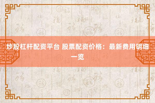 炒股杠杆配资平台 股票配资价格：最新费用明细一览