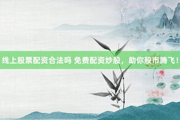 线上股票配资合法吗 免费配资炒股，助你股市腾飞！