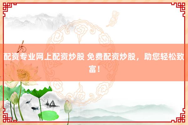 配资专业网上配资炒股 免费配资炒股，助您轻松致富！