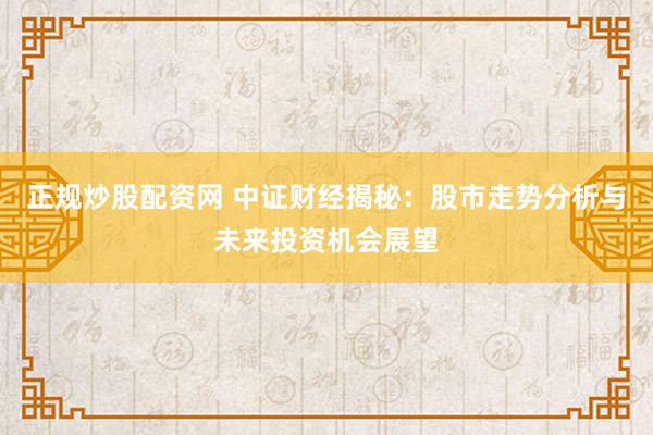 正规炒股配资网 中证财经揭秘：股市走势分析与未来投资机会展望