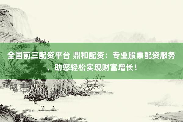 全国前三配资平台 鼎和配资：专业股票配资服务，助您轻松实现财富增长！