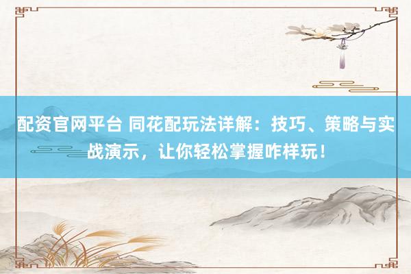 配资官网平台 同花配玩法详解：技巧、策略与实战演示，让你轻松掌握咋样玩！