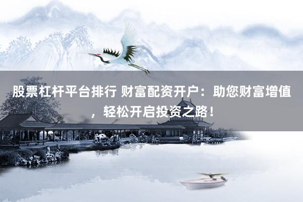 股票杠杆平台排行 财富配资开户：助您财富增值，轻松开启投资之路！