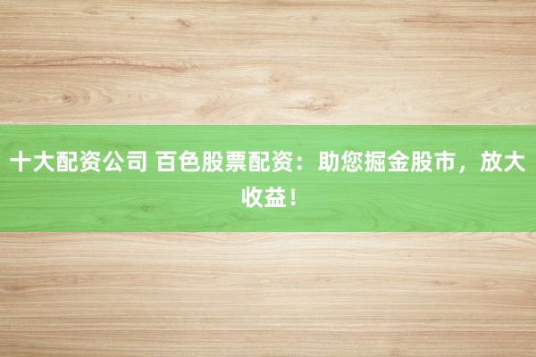 十大配资公司 百色股票配资：助您掘金股市，放大收益！