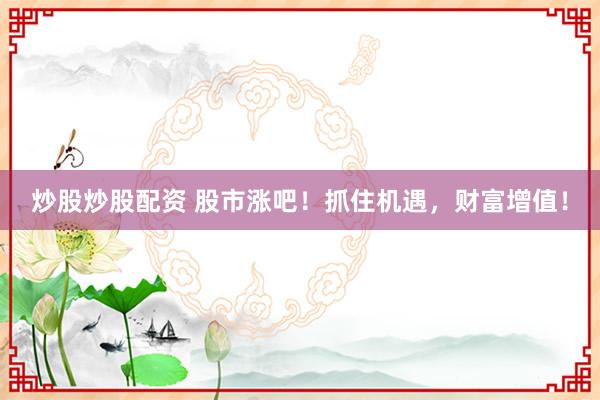炒股炒股配资 股市涨吧！抓住机遇，财富增值！