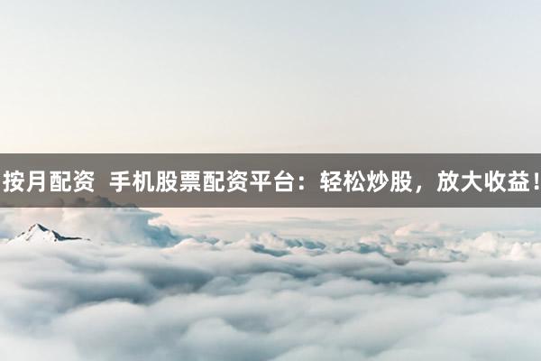 按月配资  手机股票配资平台：轻松炒股，放大收益！