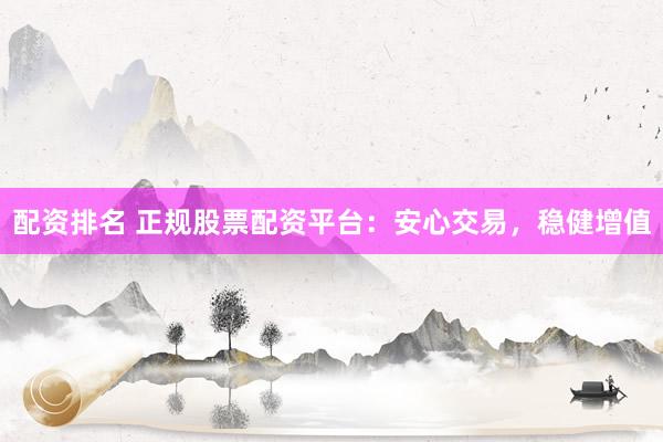 配资排名 正规股票配资平台：安心交易，稳健增值