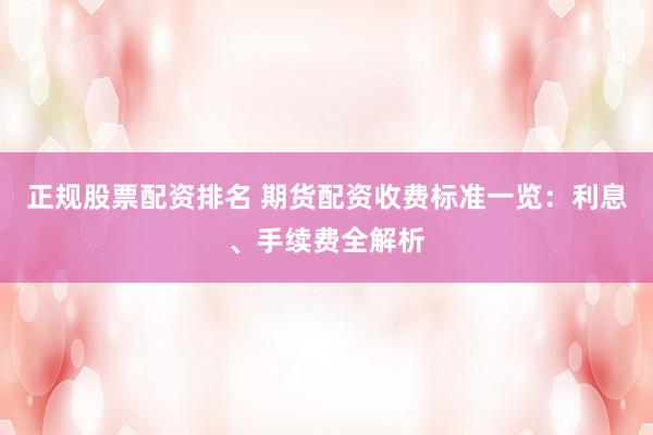正规股票配资排名 期货配资收费标准一览：利息、手续费全解析