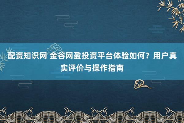 配资知识网 金谷网盈投资平台体验如何？用户真实评价与操作指南