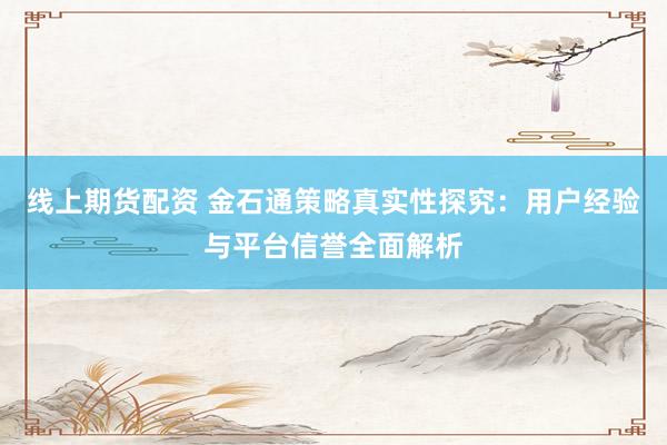 线上期货配资 金石通策略真实性探究：用户经验与平台信誉全面解析