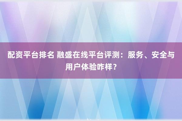 配资平台排名 融盛在线平台评测：服务、安全与用户体验咋样？