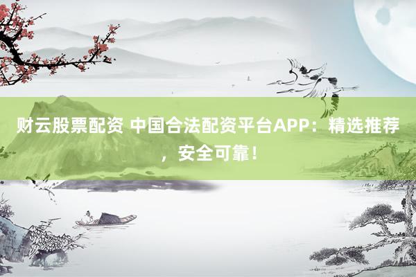 财云股票配资 中国合法配资平台APP：精选推荐，安全可靠！