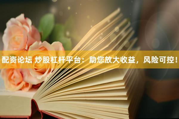 配资论坛 炒股杠杆平台：助您放大收益，风险可控！