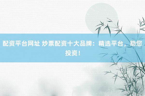 配资平台网址 炒票配资十大品牌：精选平台，助您投资！