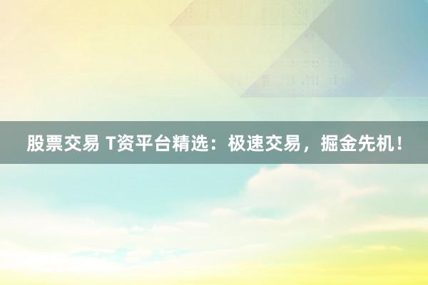 股票交易 T资平台精选：极速交易，掘金先机！