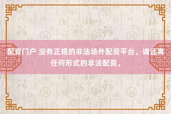 配资门户 没有正规的非法场外配资平台。请远离任何形式的非法配资。