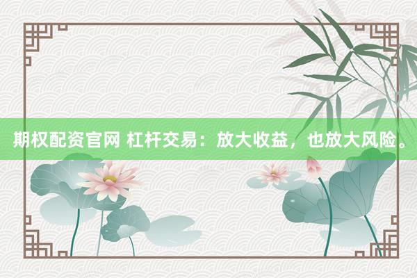 期权配资官网 杠杆交易：放大收益，也放大风险。