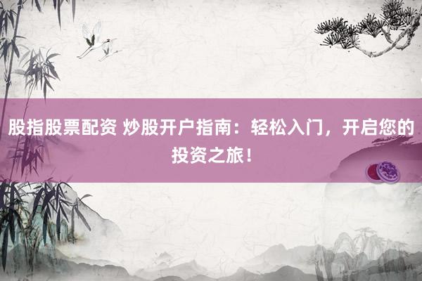 股指股票配资 炒股开户指南：轻松入门，开启您的投资之旅！