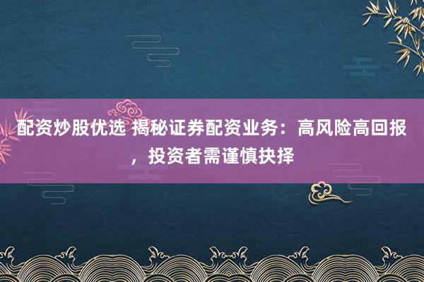 配资炒股优选 揭秘证券配资业务：高风险高回报，投资者需谨慎抉择