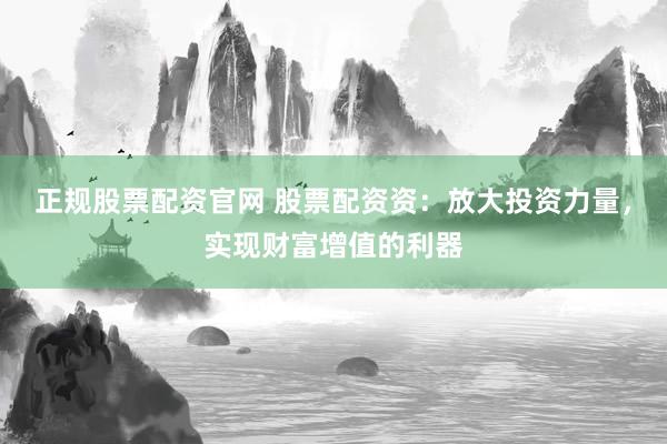 正规股票配资官网 股票配资资：放大投资力量，实现财富增值的利器