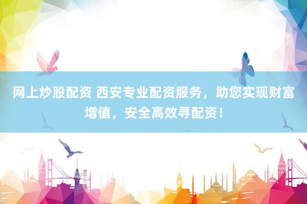 网上炒股配资 西安专业配资服务，助您实现财富增值，安全高效寻配资！