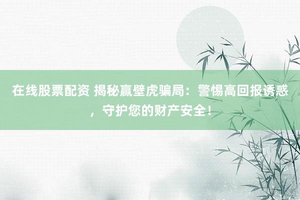 在线股票配资 揭秘赢壁虎骗局：警惕高回报诱惑，守护您的财产安全！