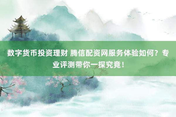 数字货币投资理财 腾信配资网服务体验如何？专业评测带你一探究竟！