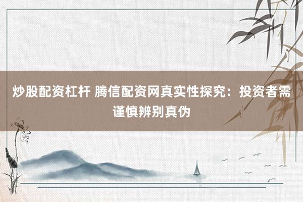 炒股配资杠杆 腾信配资网真实性探究：投资者需谨慎辨别真伪