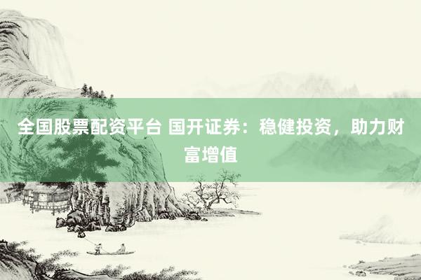 全国股票配资平台 国开证券：稳健投资，助力财富增值