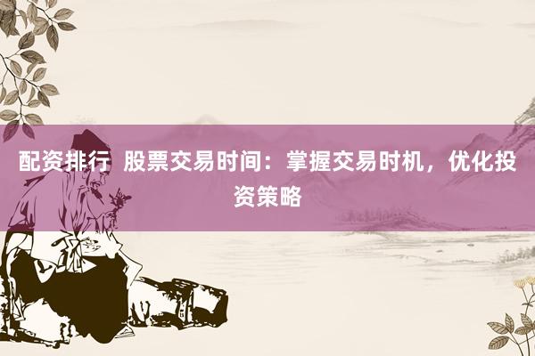 配资排行  股票交易时间：掌握交易时机，优化投资策略