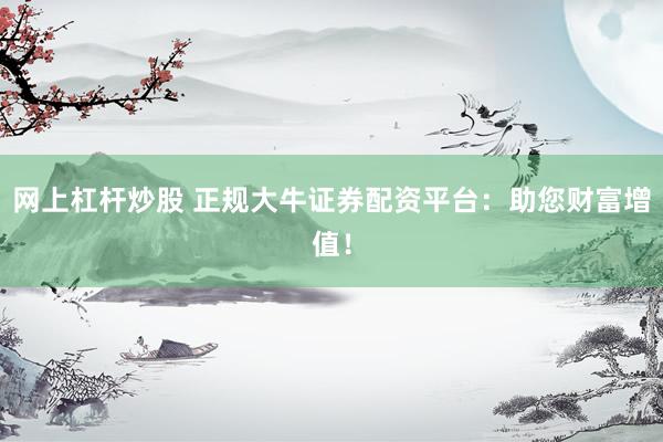 网上杠杆炒股 正规大牛证券配资平台：助您财富增值！