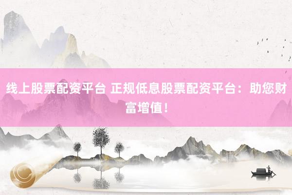 线上股票配资平台 正规低息股票配资平台：助您财富增值！