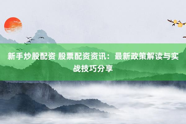新手炒股配资 股票配资资讯：最新政策解读与实战技巧分享