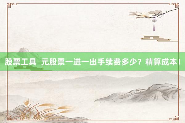 股票工具  元股票一进一出手续费多少？精算成本！