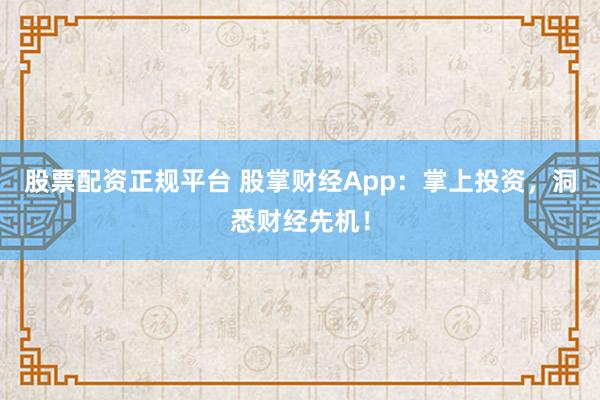 股票配资正规平台 股掌财经App：掌上投资，洞悉财经先机！
