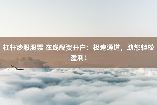 杠杆炒股股票 在线配资开户：极速通道，助您轻松盈利！