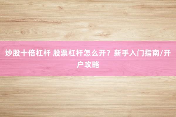 炒股十倍杠杆 股票杠杆怎么开？新手入门指南/开户攻略