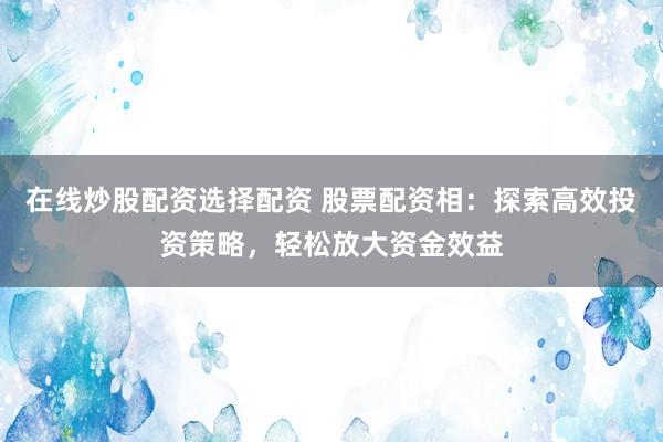 在线炒股配资选择配资 股票配资相：探索高效投资策略，轻松放大资金效益