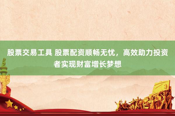 股票交易工具 股票配资顺畅无忧，高效助力投资者实现财富增长梦想