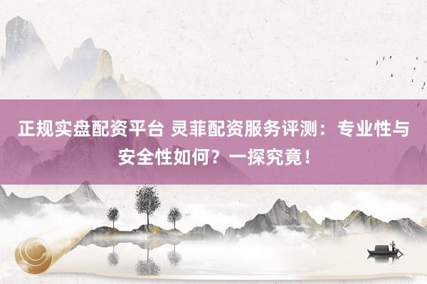 正规实盘配资平台 灵菲配资服务评测：专业性与安全性如何？一探究竟！