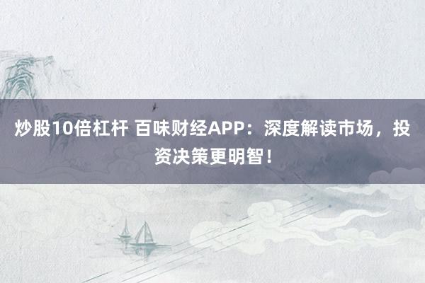 炒股10倍杠杆 百味财经APP：深度解读市场，投资决策更明智！