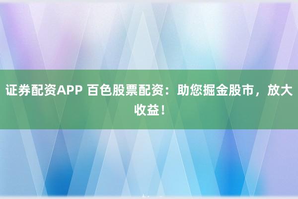 证券配资APP 百色股票配资：助您掘金股市，放大收益！