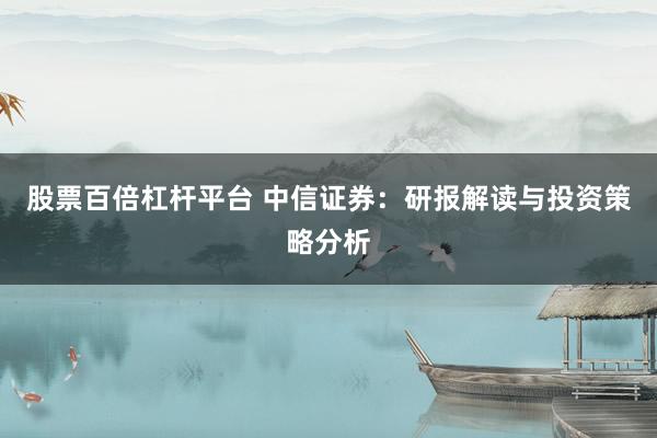 股票百倍杠杆平台 中信证券：研报解读与投资策略分析