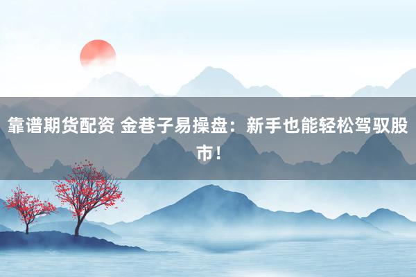靠谱期货配资 金巷子易操盘：新手也能轻松驾驭股市！