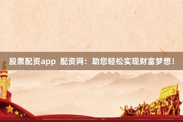 股票配资app  配资网：助您轻松实现财富梦想！