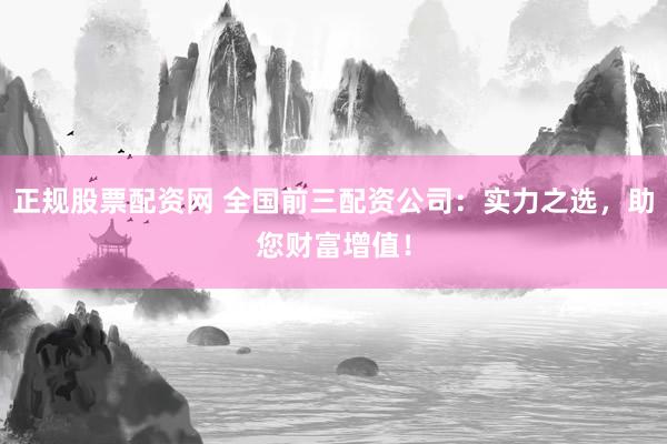 正规股票配资网 全国前三配资公司：实力之选，助您财富增值！