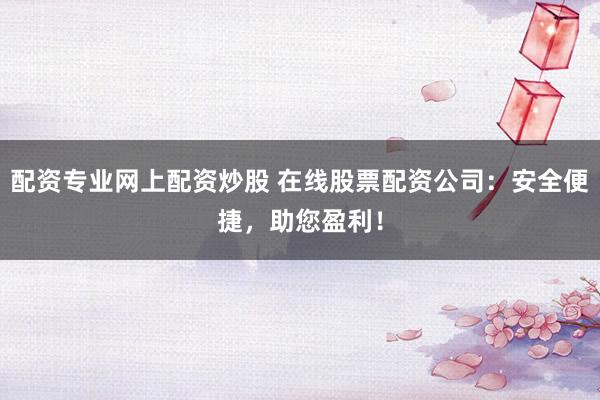 配资专业网上配资炒股 在线股票配资公司：安全便捷，助您盈利！