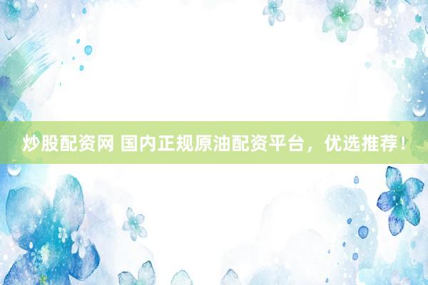 炒股配资网 国内正规原油配资平台，优选推荐！