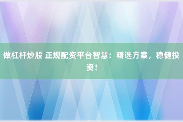 做杠杆炒股 正规配资平台智慧：精选方案，稳健投资！